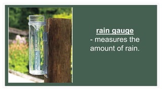 rain gauge
- measures the
amount of rain.
 