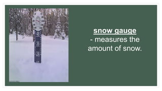 snow gauge
- measures the
amount of snow.
 