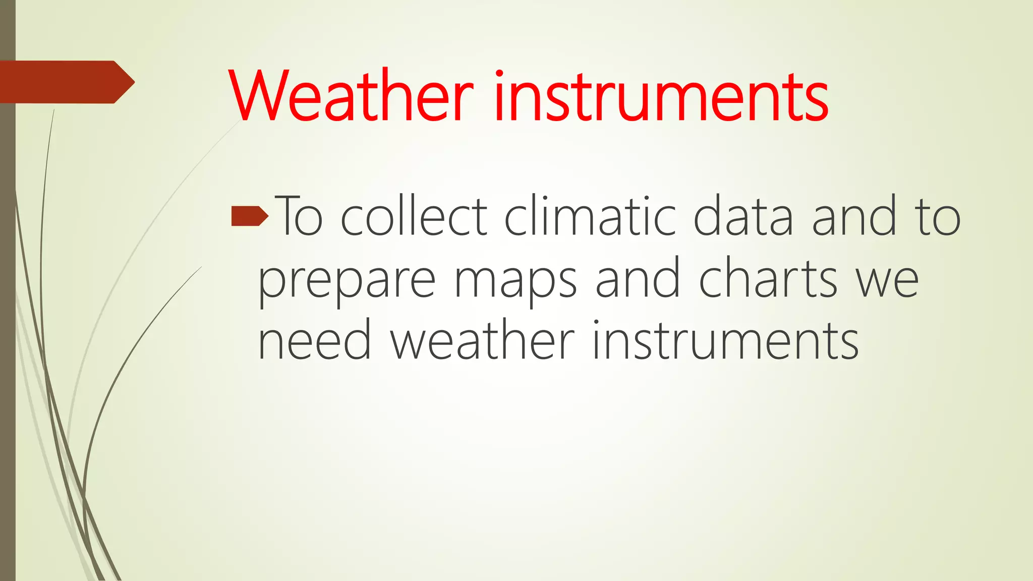 Weather instruments
To collect climatic data and to
prepare maps and charts we
need weather instruments