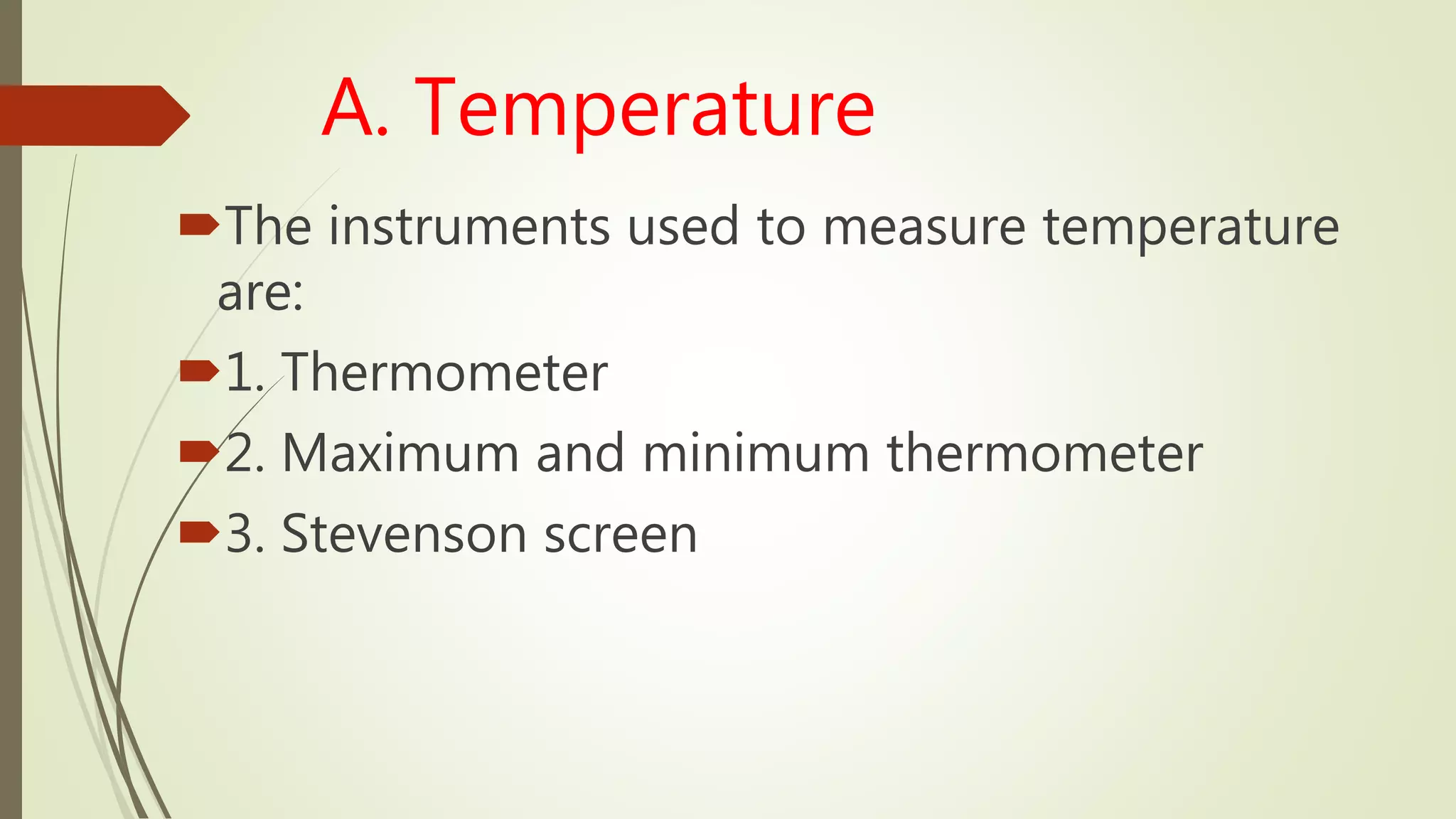 A. Temperature
The instruments used to measure temperature
are:
1. Thermometer
2. Maximum and minimum thermometer
3. Stevenson screen