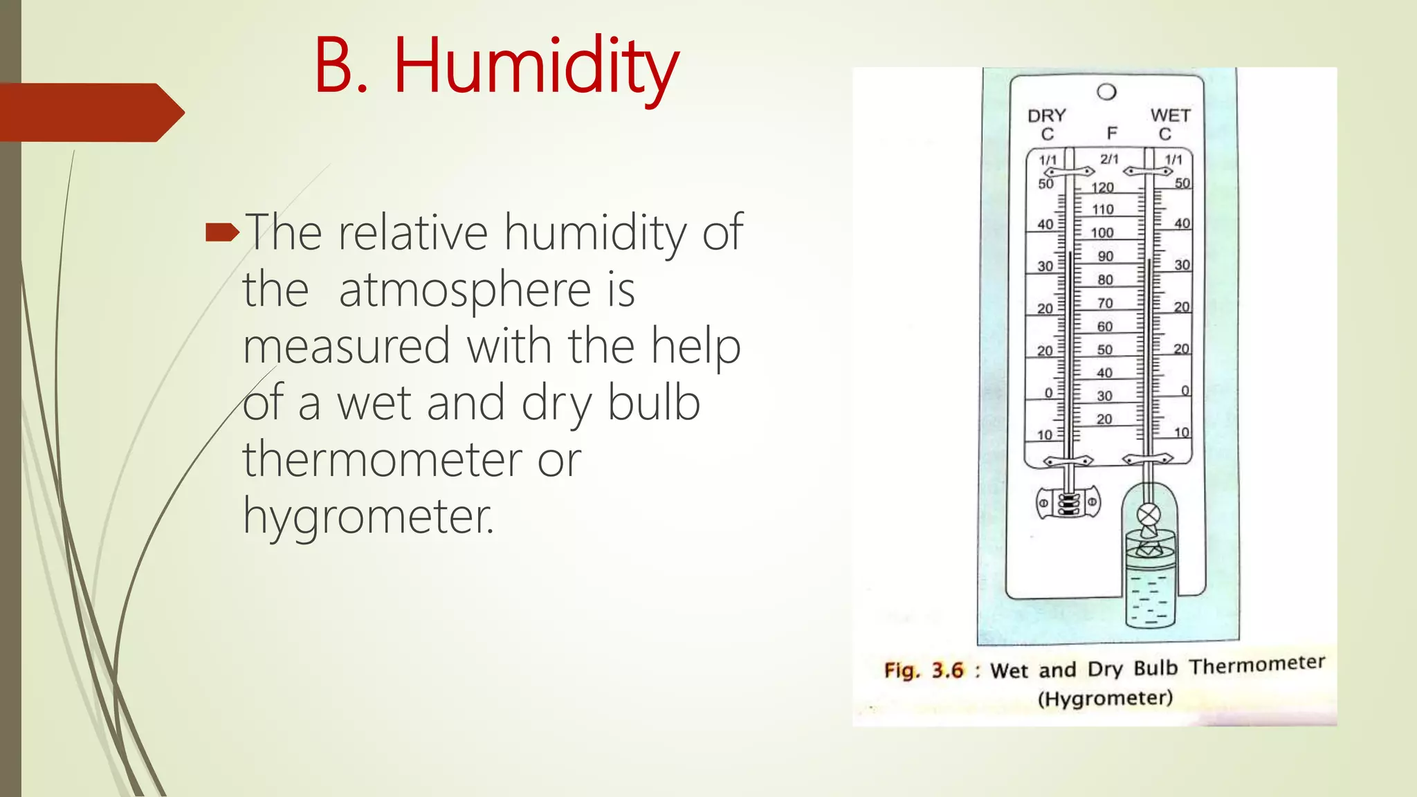 B. Humidity
The relative humidity of
the atmosphere is
measured with the help
of a wet and dry bulb
thermometer or
hygrometer.