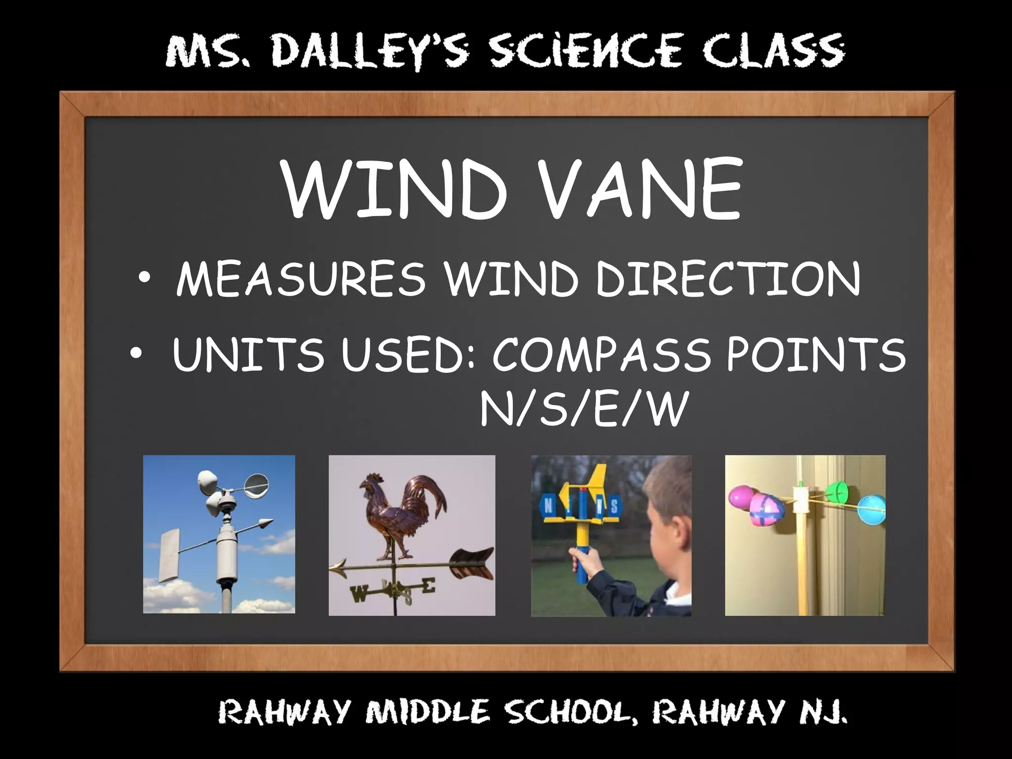 WIND VANE
• MEASURES WIND DIRECTION
• UNITS USED: COMPASS POINTS
N/S/E/W
 
