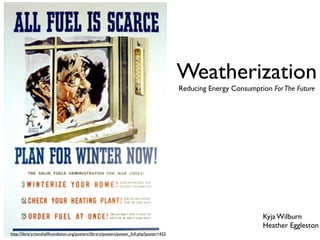 Weatherization
                                                                                           Reducing Energy Consumption For The Future




                                                                                                                    Kyja Wilburn
                                                                                                                    Heather Eggleston
http://library.marshallfoundation.org/posters/library/posters/poster_full.php?poster=433
 