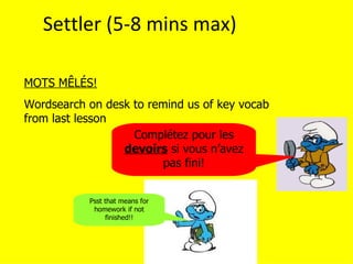 Settler (5-8 mins max)

MOTS MÊLÉS!
Wordsearch on desk to remind us of key vocab
from last lesson
                   Complétez pour les
                 devoirs si vous n’avez
                         pas fini!


           Psst that means for
            homework if not
                finished!!
 