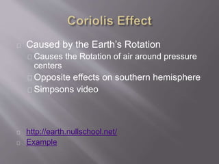Caused by the Earth’s Rotation 
Causes the Rotation of air around pressure 
centers 
Opposite effects on southern hemisphere 
Simpsons video 
http://earth.nullschool.net/ 
Example 
 