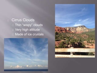 Cirrus Clouds 
Thin “wispy” clouds 
Very high altitude 
Made of ice crystals 
 