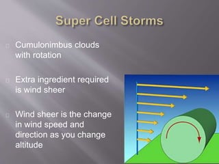 Cumulonimbus clouds 
with rotation 
Extra ingredient required 
is wind sheer 
Wind sheer is the change 
in wind speed and 
direction as you change 
altitude 
 