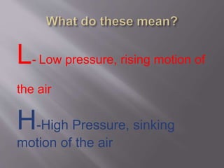 L- Low pressure, rising motion of 
the air 
H-High Pressure, sinking 
motion of the air 
 