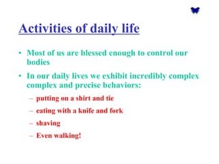 Activities of daily life 
•Most of us are blessed enough to control our bodies 
•In our daily lives we exhibit incredibly complex complex and precise behaviors: 
–putting on a shirt and tie 
–eating with a knife and fork 
–shaving 
–Even walking!  