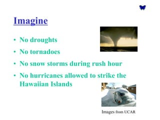Imagine•No droughts•No tornadoes •No snow storms during rush hour•No hurricanes allowed to strike the Hawaiian Islands 
Imagesfrom UCAR  