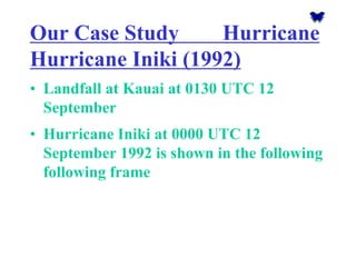Our Case Study Hurricane Hurricane Iniki(1992) 
•Landfall at Kauai at 0130 UTC 12 September 
•Hurricane Inikiat 0000 UTC 12 September 1992 is shown in the following following frame  