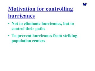Motivation for controlling hurricanes 
•Not to eliminate hurricanes, but to control their paths 
•To prevent hurricanes from striking population centers  