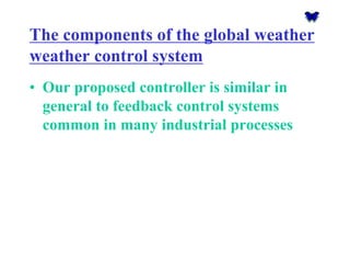 The components of the global weather weather control system 
•Our proposed controller is similar in general to feedback control systems common in many industrial processes  
