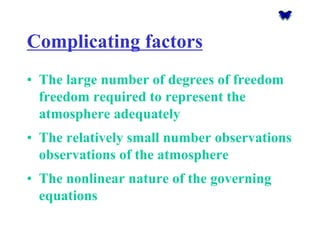 Complicating factors 
•The large number of degrees of freedom freedom required to represent the atmosphere adequately 
•The relatively small number observations observations of the atmosphere 
•The nonlinear nature of the governing equations  