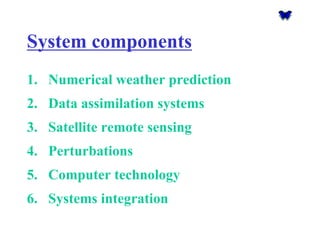 System components 
1.Numerical weather prediction 
2.Data assimilation systems 
3.Satellite remote sensing 
4.Perturbations 
5.Computer technology 
6.Systems integration  