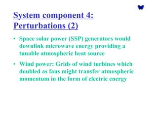 System component 4: Perturbations (2) 
•Space solar power (SSP) generators would downlink microwave energy providing a tunable atmospheric heat source 
•Wind power: Grids of wind turbines which doubled as fans might transfer atmospheric momentum in the form of electric energy  