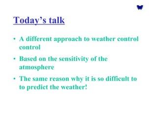 Today’s talk 
•A different approach to weather controlcontrol 
•Based on the sensitivity of the atmosphere 
•The same reason why it is so difficult to to predict the weather!  