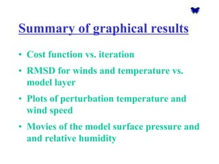 Summary of graphical results 
•Cost function vs. iteration 
•RMSD for winds and temperature vs. model layer 
•Plots of perturbation temperature and wind speed 
•Movies of the model surface pressure and and relative humidity  