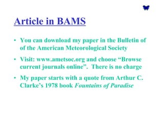 Article in BAMS 
•You can download my paper in the Bulletin of of the American Meteorological Society 
•Visit: www.ametsoc.organd choose “Browse current journals online”. There is no charge 
•My paper starts with a quote from Arthur C. Clarke’s 1978 book Fountains of Paradise  
