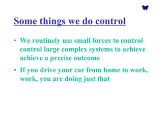 Some things we do control 
•We routinely use small forces to control control large complex systems to achieve achieve a precise outcome 
•If you drive your car from home to work, work, you are doing just that  