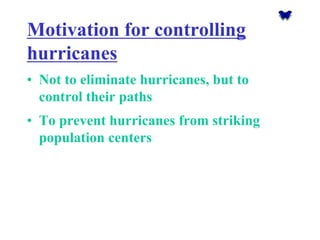 Motivation for controlling hurricanes 
•Not to eliminate hurricanes, but to control their paths 
•To prevent hurricanes fr...