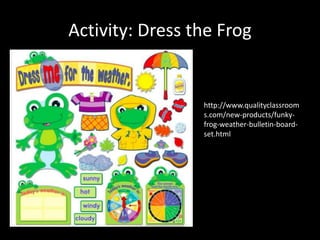 Activity: Dress the Frog
http://www.qualityclassroom
s.com/new-products/funky-
frog-weather-bulletin-board-
set.html
 