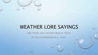 WEATHER LORE SAYINGS
ARE THOSE OLD SAYINGS REALLY TRUE?
BY KELLA RANDOLPH B.S., M.ED.
 