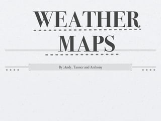 WEATHER
 MAPS
 By :Andy, Tanner and Anthony
 
