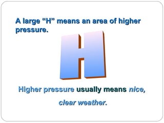 A large “H” means an area of higher
pressure.

Higher pressure usually means nice,
clear weather.

 