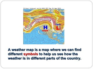 A weather map is a map where we can find
different symbols to help us see how the
weather is in different parts of the country.

 