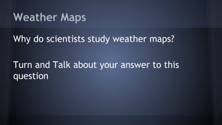 Weather Maps
Why do scientists study weather maps?
Turn and Talk about your answer to this
question

 