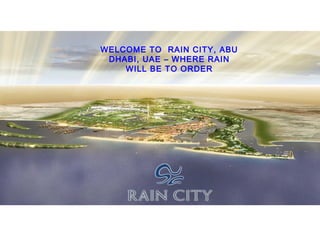 WELCOME TO RAIN CITY, ABU
 DHABI, UAE – WHERE RAIN    WE
    WILL BE TO ORDER        CO
                            ET

                            RA
                            CIT
                            UA
                              –
                            WH
                             R
                            RA
                            WI
                             BE
                             TO
                            OR
                             ER
 