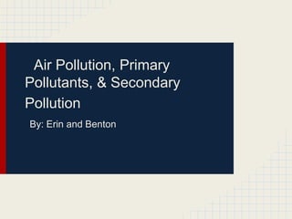 Air Pollution, Primary
Pollutants, & Secondary
Pollution
 