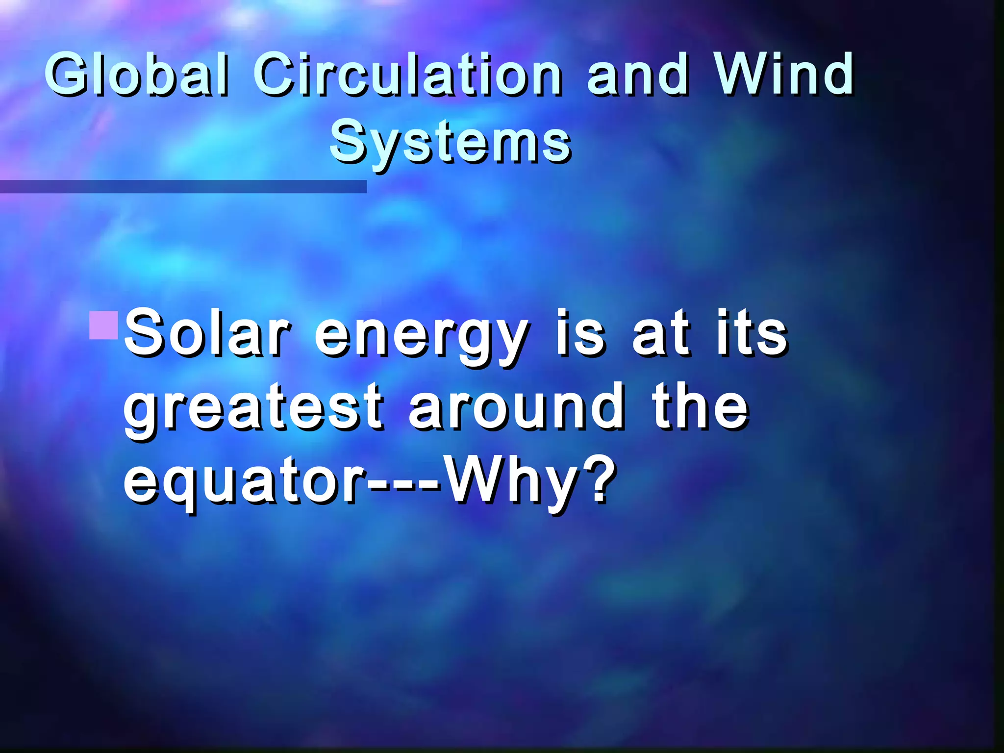 Global Circulation and WindGlobal Circulation and Wind
SystemsSystems
Solar energy is at itsSolar energy is at its
greatest around thegreatest around the
equator---Why?equator---Why?
 