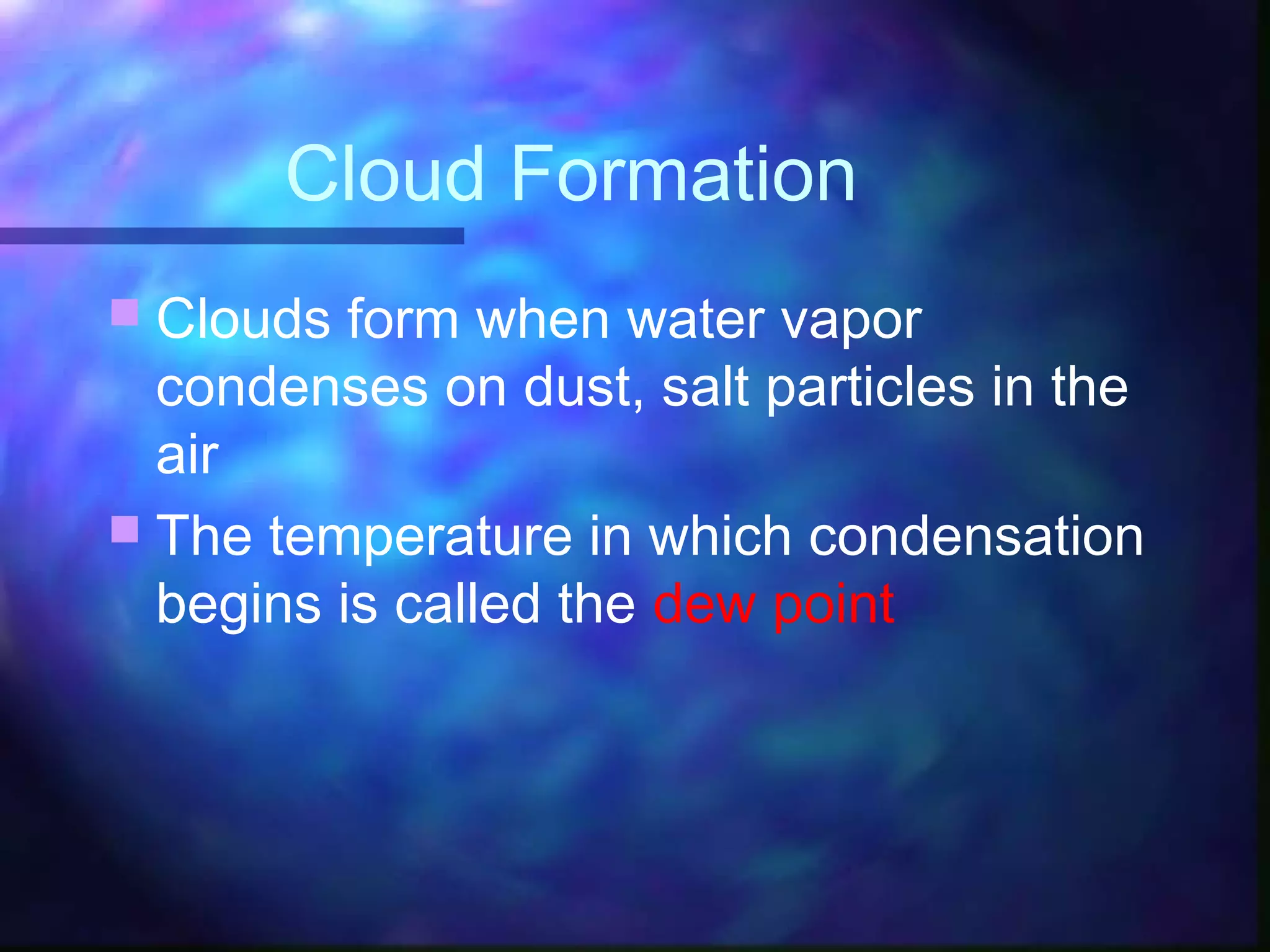 Cloud Formation
 Clouds form when water vapor
condenses on dust, salt particles in the
air
 The temperature in which condensation
begins is called the dew point
 