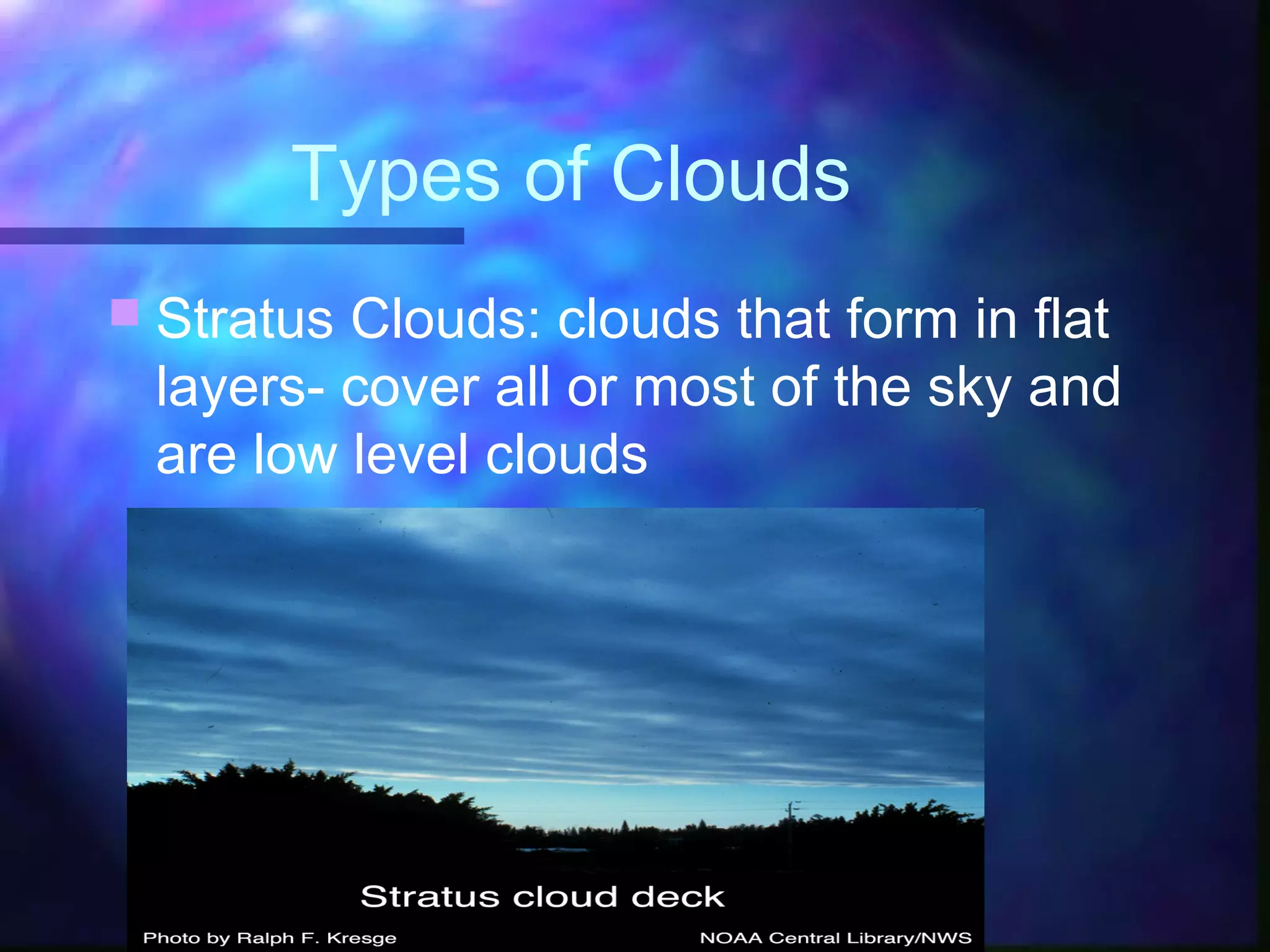 Types of Clouds
 Stratus Clouds: clouds that form in flat
layers- cover all or most of the sky and
are low level clouds
 