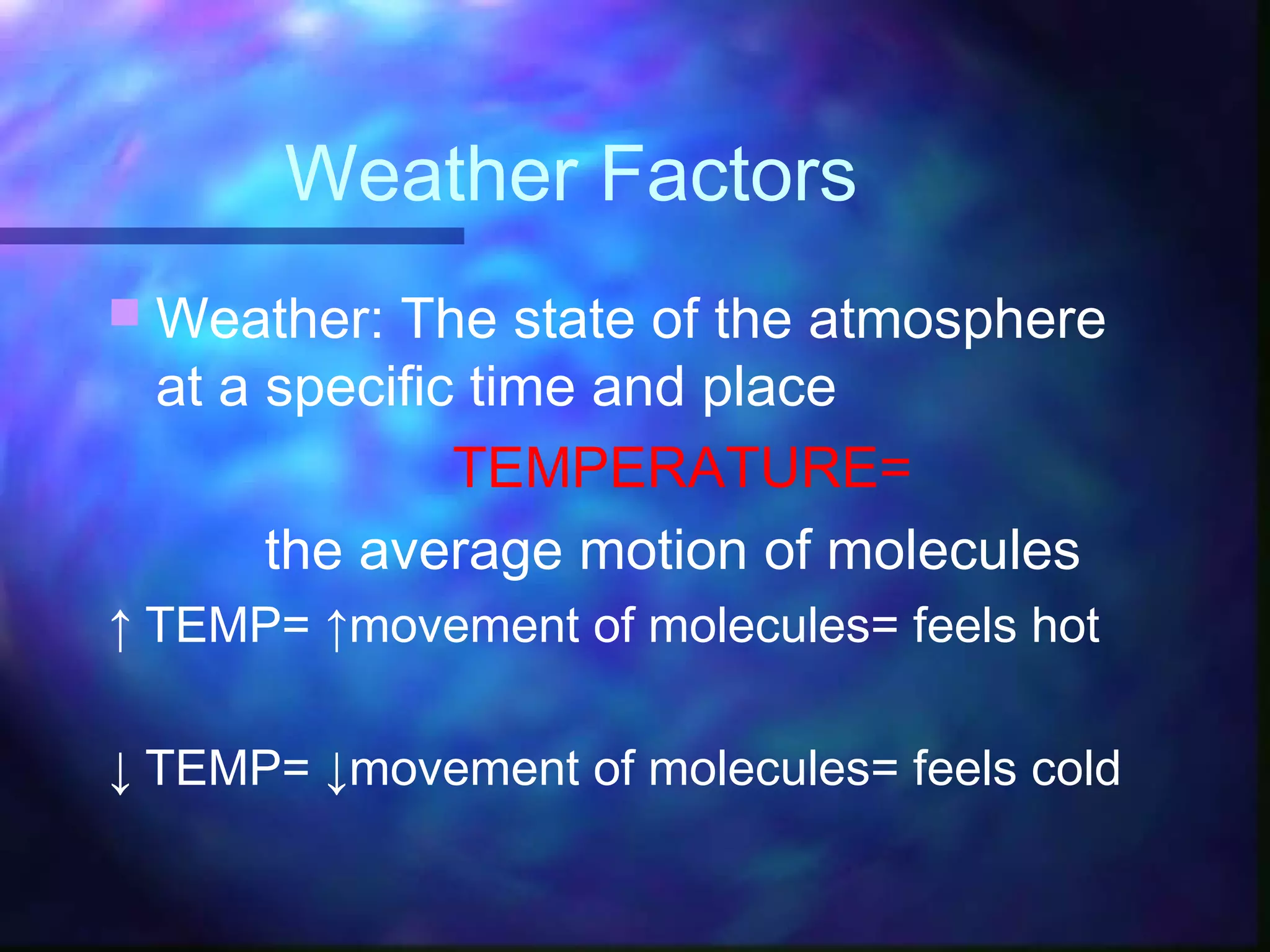 Weather Factors
 Weather: The state of the atmosphere
at a specific time and place
TEMPERATURE=
the average motion of molecules
↑ TEMP= ↑movement of molecules= feels hot
↓ TEMP= ↓movement of molecules= feels cold
 