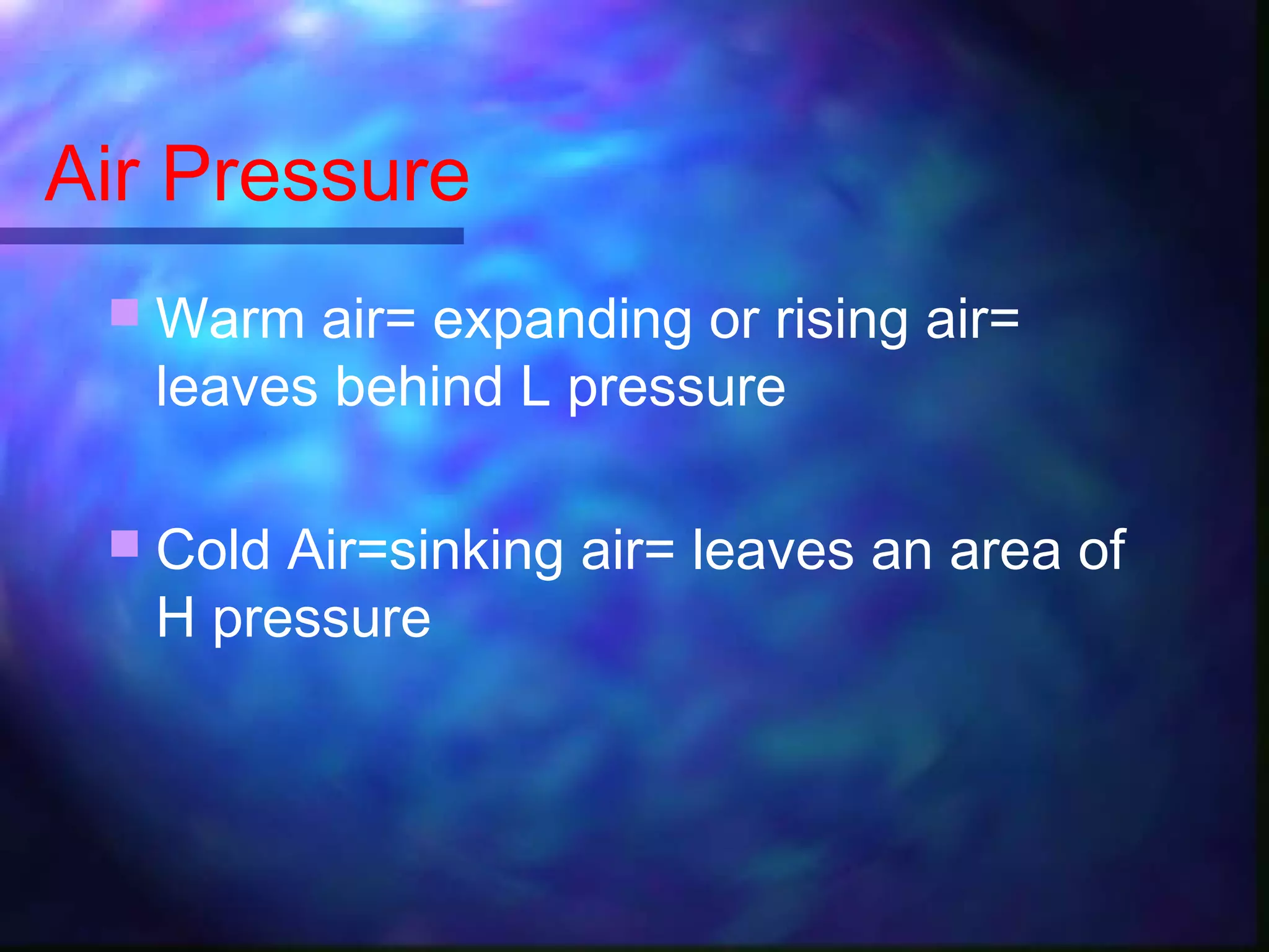 Air Pressure
 Warm air= expanding or rising air=
leaves behind L pressure
 Cold Air=sinking air= leaves an area of
H pressure
 