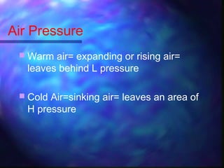 Air Pressure
 Warm air= expanding or rising air=
leaves behind L pressure
 Cold Air=sinking air= leaves an area of
H pressure
 