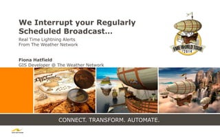 CONNECT. TRANSFORM. AUTOMATE.
We Interrupt your Regularly
Scheduled Broadcast…
Real Time Lightning Alerts
From The Weather Network
Fiona Hatfield
GIS Developer @ The Weather Network
 