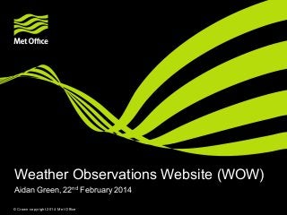 Weather Observations Website (WOW)
Aidan Green, 22nd February 2014
© Crown copyright 2014 Met Office

 