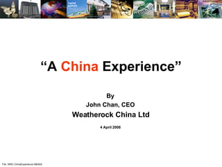 File: WRC-ChinaExperience-080402 “ A  China  Experience” By John Chan, CEO Weatherock China Ltd 4 April 2008 