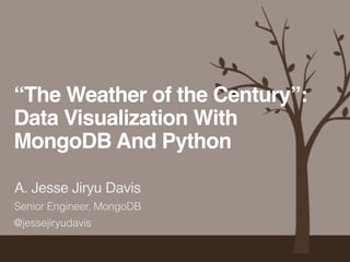 “The Weather of the Century”:! 
Data Visualization With 
MongoDB And Python 
A. Jesse Jiryu Davis 
Senior Engineer, MongoDB 
@jessejiryudavis 
 