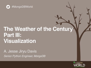 A. Jesse Jiryu Davis
#MongoDBWorld
The Weather of the Century!
Part III:!
Visualization
Senior Python Engineer, MongoDB
 