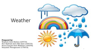 Weather
Prepared by:
Wajihah binti Rahim (169734)
Nur Badriah binti Mat Zain (169735)
Nurul Inayah binti Mokhtar (169546)
Natyalah Phengmusor (176810)
1
 