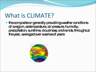 What is CLIMATE? the composite or generally prevailing weather conditions of a region, as temperature, air pressure, humidity, precipitation, sunshine, cloudiness, and winds, throughout the year, averaged over a series of years 