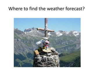 Where to find the weather forecast?
 
