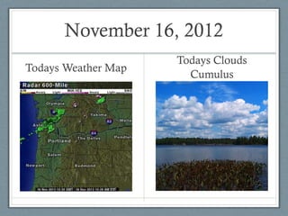 November 16, 2012
                     Todays Clouds
Todays Weather Map
                       Cumulus
 