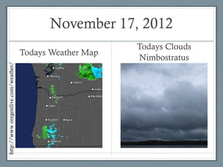 November 17, 2012
                                                          Todays Clouds
                                     Todays Weather Map
                                                          Nimbostratus
http://www.oregonlive.com/weather/
 