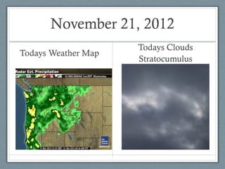 November 21, 2012
                     Todays Clouds
Todays Weather Map
                     Stratocumulus
 